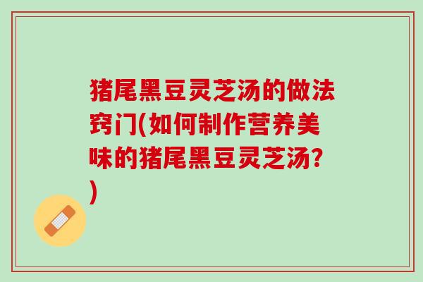 猪尾黑豆灵芝汤的做法窍门(如何制作营养美味的猪尾黑豆灵芝汤？)