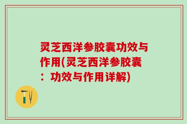 灵芝西洋参胶囊功效与作用(灵芝西洋参胶囊：功效与作用详解)