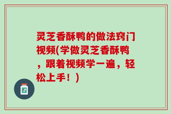 灵芝香酥鸭的做法窍门视频(学做灵芝香酥鸭，跟着视频学一遍，轻松上手！)