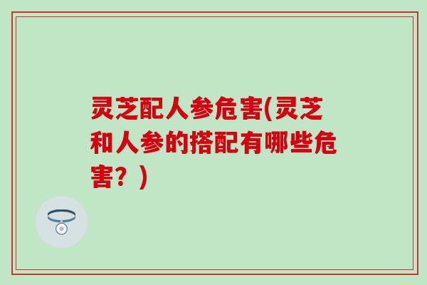灵芝配人参危害(灵芝和人参的搭配有哪些危害？)