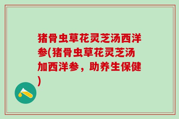 猪骨虫草花灵芝汤西洋参(猪骨虫草花灵芝汤加西洋参，助养生保健)