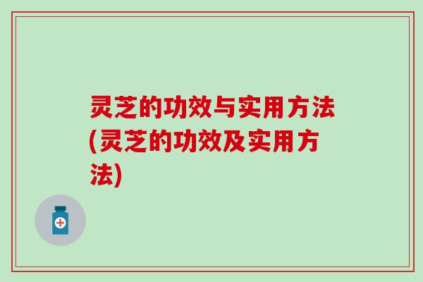 灵芝的功效与实用方法(灵芝的功效及实用方法)