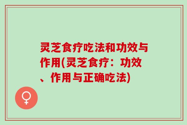 灵芝食疗吃法和功效与作用(灵芝食疗:功效、作用与正确吃法) 灵芝食疗吃法和功效与作用(灵芝食疗:功效、作用与正确吃法)