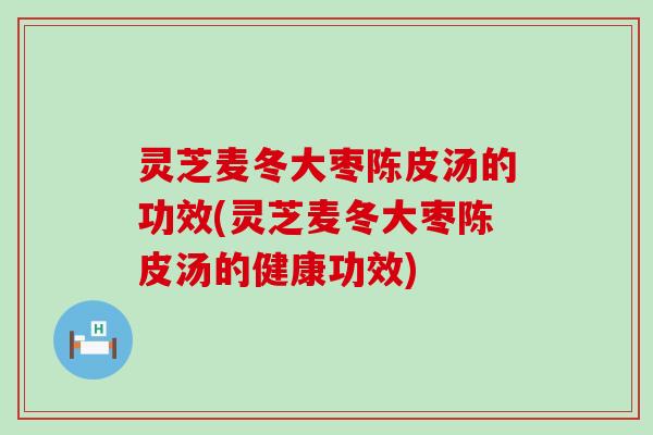 灵芝麦冬大枣陈皮汤的功效(灵芝麦冬大枣陈皮汤的健康功效)