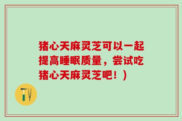 猪心天麻灵芝可以一起提高睡眠质量，尝试吃猪心天麻灵芝吧！)