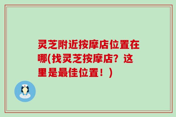 灵芝附近按摩店位置在哪(找灵芝按摩店？这里是最佳位置！)