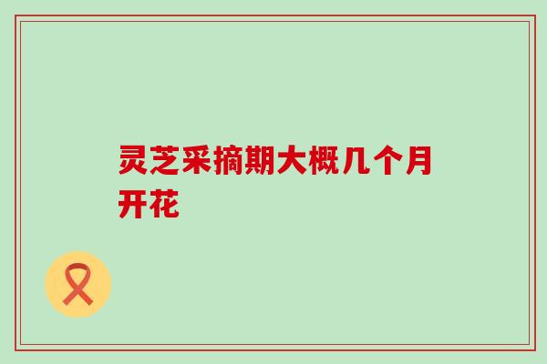 灵芝采摘期大概几个月开花