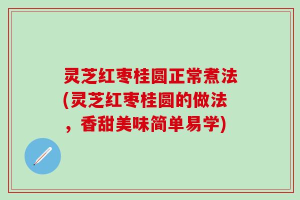 灵芝红枣桂圆正常煮法(灵芝红枣桂圆的做法,香甜美味简单易学) 灵芝红枣桂圆正常煮法(灵芝红枣桂圆的做法,香甜美味简单易学)