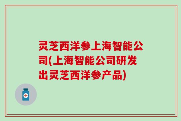 灵芝西洋参上海智能公司(上海智能公司研发出灵芝西洋参产品)