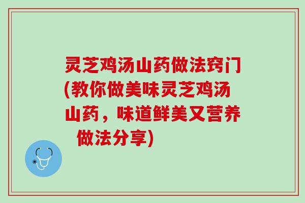 灵芝鸡汤山药做法窍门(教你做美味灵芝鸡汤山药，味道鲜美又营养  做法分享)