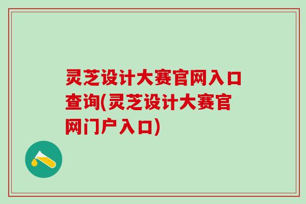 灵芝设计大赛官网入口查询(灵芝设计大赛官网门户入口)