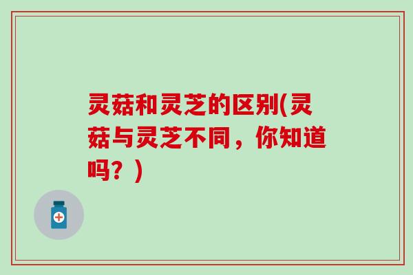 灵菇和灵芝的区别(灵菇与灵芝不同，你知道吗？)