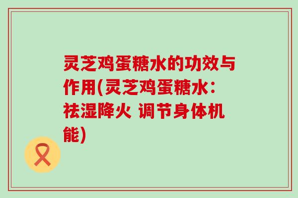 灵芝鸡蛋糖水的功效与作用(灵芝鸡蛋糖水：祛湿降火 调节身体机能)
