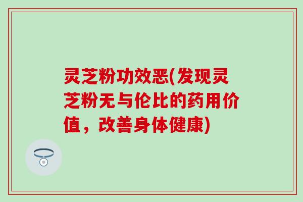 灵芝粉功效恶(发现灵芝粉无与伦比的药用价值，改善身体健康)
