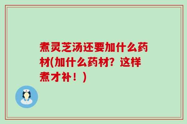 煮灵芝汤还要加什么药材(加什么药材？这样煮才补！)