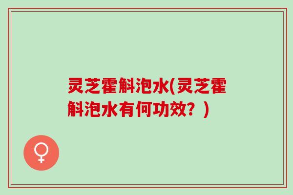 灵芝霍斛泡水(灵芝霍斛泡水有何功效？)