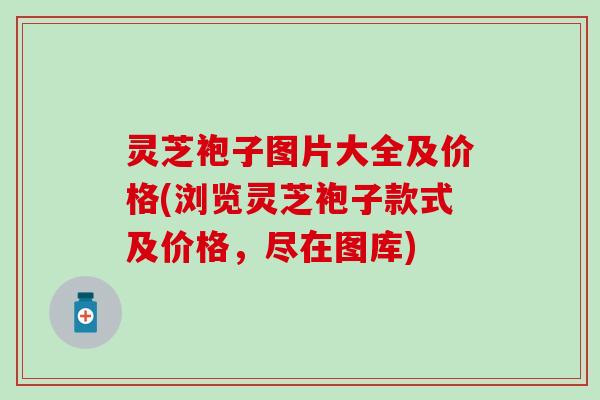 灵芝袍子图片大全及价格(浏览灵芝袍子款式及价格，尽在图库)
