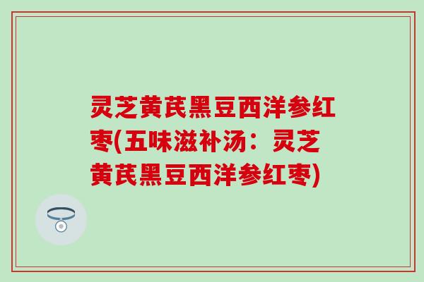 灵芝黄芪黑豆西洋参红枣(五味滋补汤：灵芝黄芪黑豆西洋参红枣)