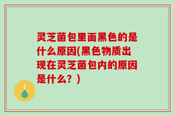 灵芝菌包里面黑色的是什么原因(黑色物质出现在灵芝菌包内的原因是什么?) 灵芝菌包里面黑色的是什么原因(黑色物质出现在灵芝菌包内的原因是什么?)