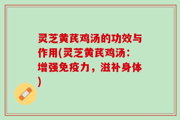 灵芝黄芪鸡汤的功效与作用(灵芝黄芪鸡汤:增强,滋补身体) 灵芝黄芪鸡汤的功效与作用(灵芝黄芪鸡汤:增强,滋补身体)