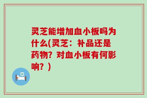 灵芝能增加血小板吗为什么(灵芝：补品还是药物？对血小板有何影响？)