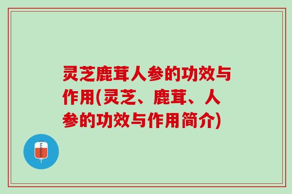 灵芝鹿茸人参的功效与作用(灵芝、鹿茸、人参的功效与作用简介)
