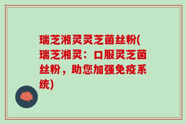 瑞芝湘灵灵芝菌丝粉(瑞芝湘灵：口服灵芝菌丝粉，助您加强免疫系统)