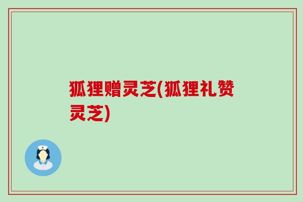狐狸赠灵芝(狐狸礼赞灵芝)