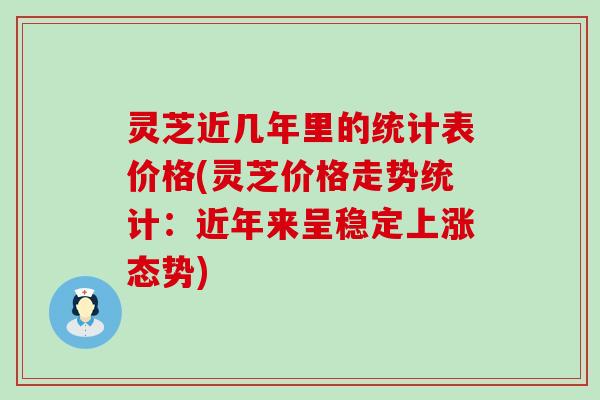 灵芝近几年里的统计表价格(灵芝价格走势统计:近年来呈稳定上涨态势) 灵芝近几年里的统计表价格(灵芝价格走势统计:近年来呈稳定上涨态势)