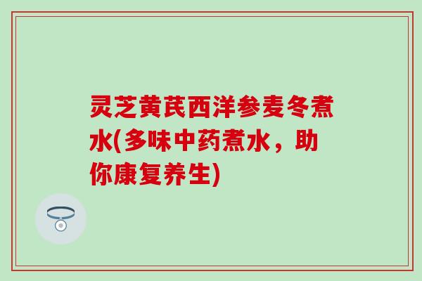 灵芝黄芪西洋参麦冬煮水(多味中药煮水，助你康复养生)