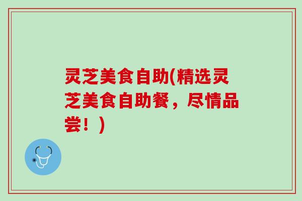 灵芝美食自助(精选灵芝美食自助餐，尽情品尝！)