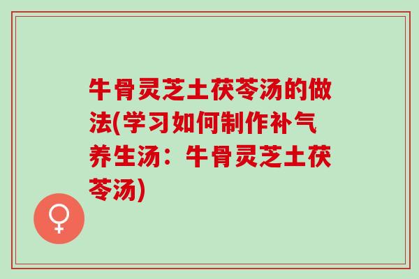 牛骨灵芝土茯苓汤的做法(学习如何制作补气养生汤：牛骨灵芝土茯苓汤)