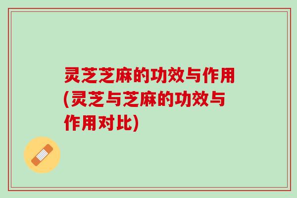灵芝芝麻的功效与作用(灵芝与芝麻的功效与作用对比)