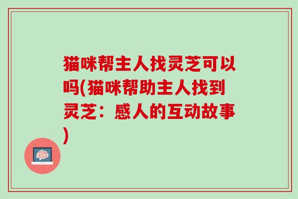 猫咪帮主人找灵芝可以吗(猫咪帮助主人找到灵芝：感人的互动故事)