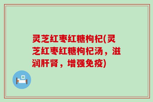 灵芝红枣红糖枸杞(灵芝红枣红糖枸杞汤，滋润肝肾，增强免疫)