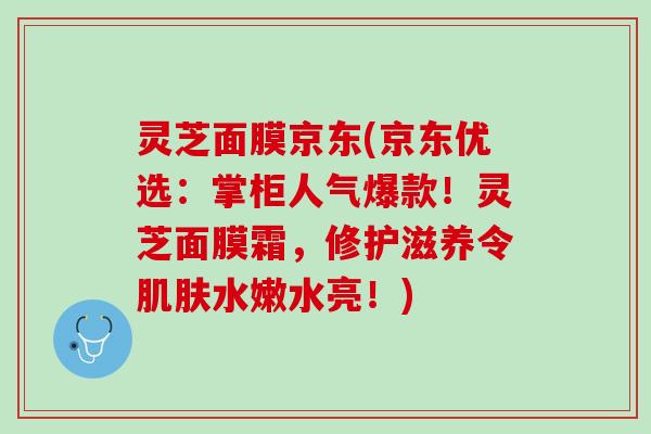灵芝面膜京东(京东优选：掌柜人气爆款！灵芝面膜霜，修护滋养令肌肤水嫩水亮！)