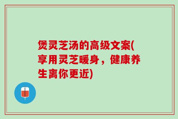 煲灵芝汤的高级文案(享用灵芝暖身，健康养生离你更近)