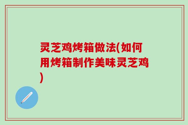 灵芝鸡烤箱做法(如何用烤箱制作美味灵芝鸡)