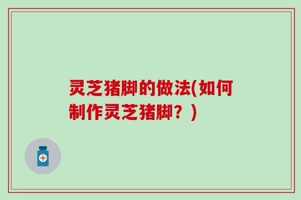 灵芝猪脚的做法(如何制作灵芝猪脚？)