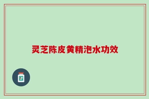 灵芝陈皮黄精泡水功效