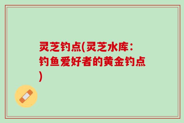 灵芝钓点(灵芝水库：钓鱼爱好者的黄金钓点)