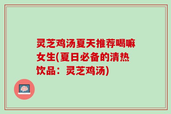 灵芝鸡汤夏天推荐喝嘛女生(夏日必备的清热饮品：灵芝鸡汤)