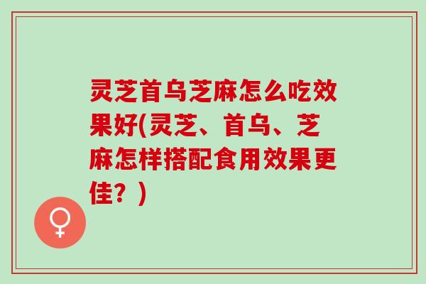灵芝首乌芝麻怎么吃效果好(灵芝、首乌、芝麻怎样搭配食用效果更佳？)