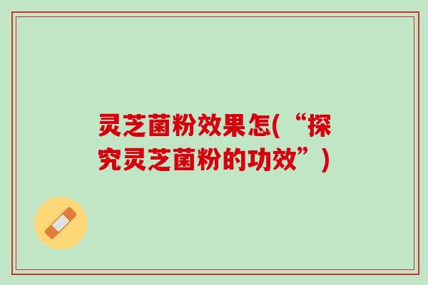 灵芝菌粉效果怎(“探究灵芝菌粉的功效”)
