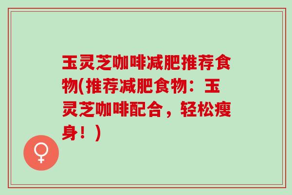 玉灵芝咖啡减肥推荐食物(推荐减肥食物：玉灵芝咖啡配合，轻松瘦身！)
