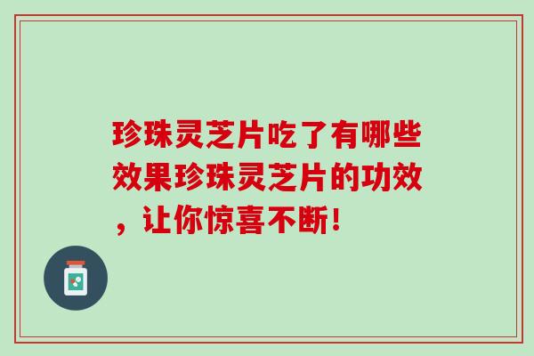 珍珠灵芝片吃了有哪些效果珍珠灵芝片的功效，让你惊喜不断！