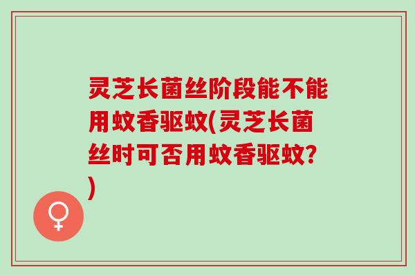 灵芝长菌丝阶段能不能用蚊香驱蚊(灵芝长菌丝时可否用蚊香驱蚊？)