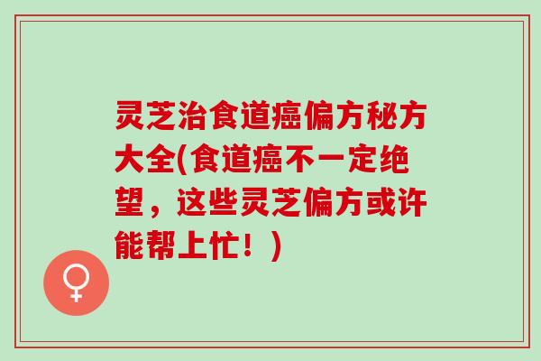 灵芝治食道癌偏方秘方大全(食道癌不一定绝望，这些灵芝偏方或许能帮上忙！)