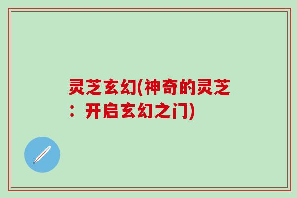 灵芝玄幻(神奇的灵芝：开启玄幻之门)