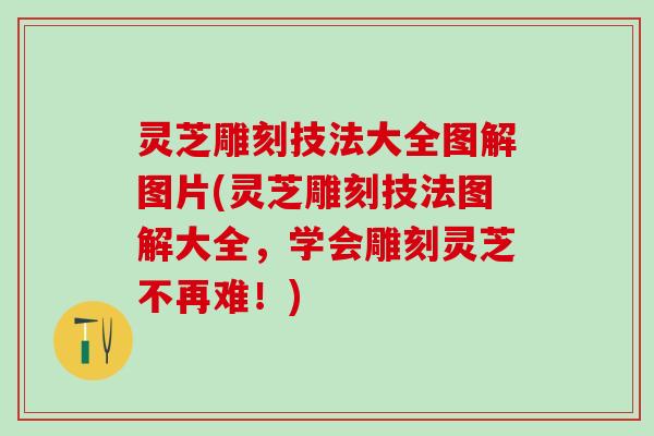 灵芝雕刻技法大全图解图片(灵芝雕刻技法图解大全，学会雕刻灵芝不再难！)